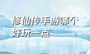 修仙传手游哪个好玩一点（修仙幻灵传游戏手游排行榜）