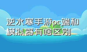 逆水寒手游pc端和模拟器有啥区别