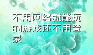 不用网络就能玩的游戏还不用登录