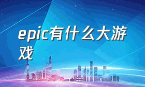 epic有什么大游戏（epic免费游戏有哪些好玩的）