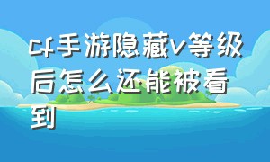 cf手游隐藏v等级后怎么还能被看到（cf手游v等级奖励错过了怎么办）