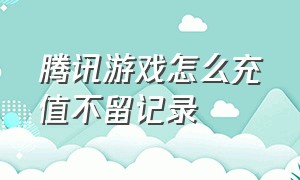 腾讯游戏怎么充值不留记录