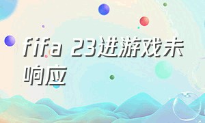 fifa 23进游戏未响应（fifa23进入游戏闪退解决方法）