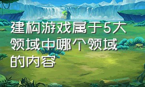 建构游戏属于5大领域中哪个领域的内容