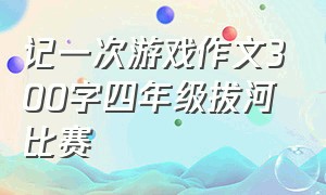 记一次游戏作文300字四年级拔河比赛