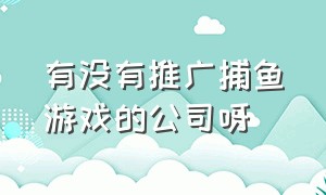 有没有推广捕鱼游戏的公司呀（运营一个捕鱼游戏需要多少钱）