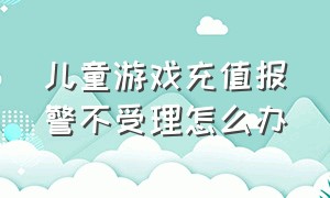 儿童游戏充值报警不受理怎么办