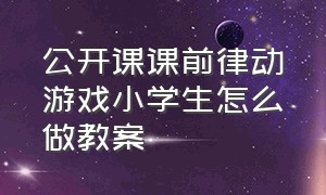 公开课课前律动游戏小学生怎么做教案（小学优质课课前热身小游戏）