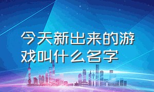 今天新出来的游戏叫什么名字（最新上线的游戏名叫什么）