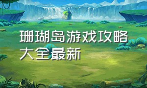 珊瑚岛游戏攻略大全最新