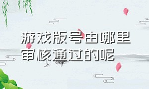 游戏版号由哪里审核通过的呢