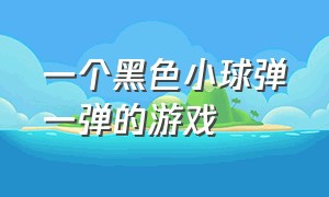 一个黑色小球弹一弹的游戏（有一款游戏是一颗珠子弹来弹去的）