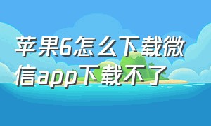 苹果6怎么下载微信app下载不了