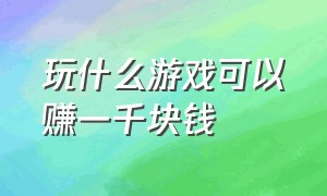 玩什么游戏可以赚一千块钱（玩什么游戏可以赚1000元）