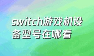 switch游戏机设备型号在哪看