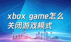 xbox game怎么关闭游戏模式（xbox怎么关闭快速进入游戏）