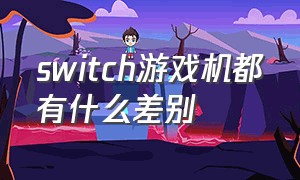 switch游戏机都有什么差别（switch游戏机哪个版本质量最好）