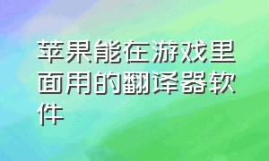 苹果能在游戏里面用的翻译器软件（苹果游戏翻译器实时翻译）