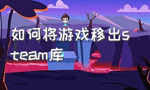 如何将游戏移出steam库（如何将游戏移出steam库里）