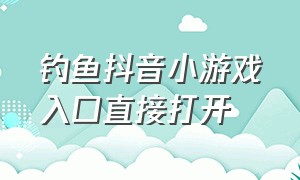 钓鱼抖音小游戏入口直接打开