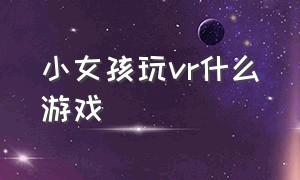 小女孩玩VR什么游戏