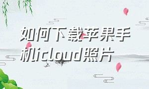 如何下载苹果手机icloud照片（苹果手机icloud相片怎么全部下载）