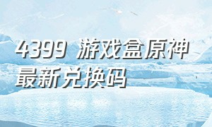 4399 游戏盒原神最新兑换码