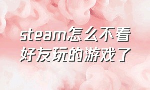 steam怎么不看好友玩的游戏了