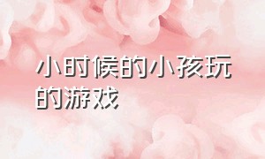 小时候的小孩玩的游戏（16后的小孩小时候玩过的游戏）