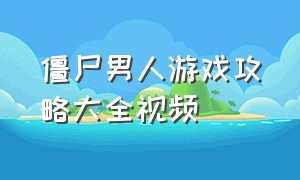 僵尸男人游戏攻略大全视频（僵尸游戏关卡视频攻略大全）