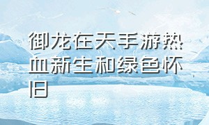 御龙在天手游热血新生和绿色怀旧（御龙在天手游绿色怀旧服值得玩吗）