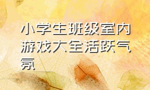 小学生班级室内游戏大全活跃气氛