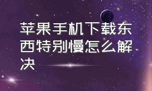 苹果手机下载东西特别慢怎么解决