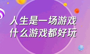 人生是一场游戏 什么游戏都好玩（人生就是一场大型游戏你玩我也玩）