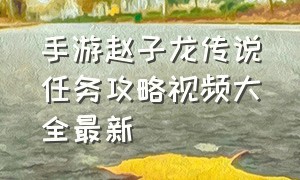 手游赵子龙传说任务攻略视频大全最新