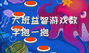 大班益智游戏数字抱一抱（大班益智游戏数字抱一抱教案及反思）