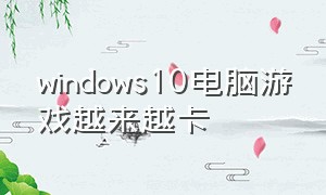 windows10电脑游戏越来越卡（手机windows10模拟器可以运行电脑游戏吗）