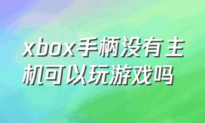 xbox手柄没有主机可以玩游戏吗（xbox游戏手柄连接电脑能直接玩吗）