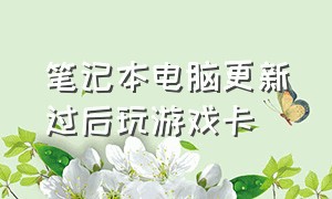 笔记本电脑更新过后玩游戏卡（新买的笔记本电脑玩游戏时候卡顿）