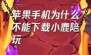 苹果手机为什么不能下载小鹿陪玩