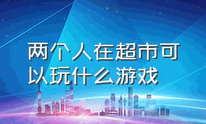 两个人在超市可以玩什么游戏