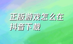 正版游戏怎么在抖音下载