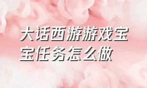 大话西游游戏宝宝任务怎么做（大话西游游戏宝宝任务怎么做视频）