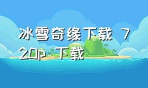 冰雪奇缘下载 720p 下载（冰雪奇缘1完整版免费观看中文版）