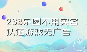 233乐园不用实名认证游戏无广告（233乐园(不用实名认证)(无广告)）