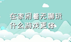 在家闲着无聊玩什么游戏更好