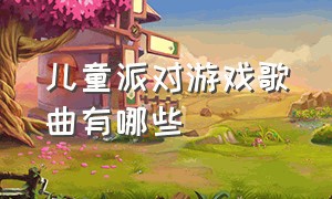 儿童派对游戏歌曲有哪些