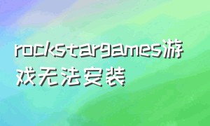 rockstargames游戏无法安装