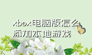 xbox电脑版怎么添加本地游戏（pcxbox怎么导入以前下载的游戏）