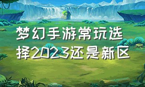 梦幻手游常玩选择2023还是新区（梦幻手游新区平民有必要突破吗）